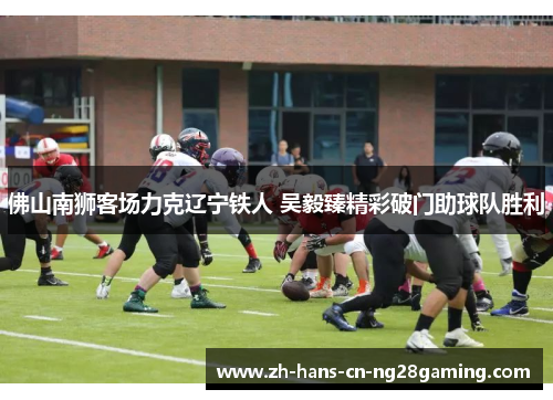 佛山南狮客场力克辽宁铁人 吴毅臻精彩破门助球队胜利