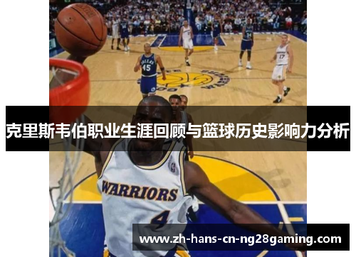 克里斯韦伯职业生涯回顾与篮球历史影响力分析
