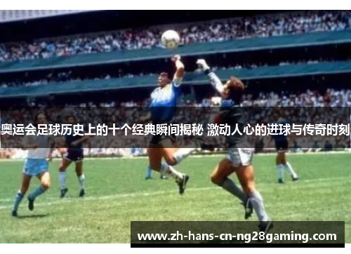 奥运会足球历史上的十个经典瞬间揭秘 激动人心的进球与传奇时刻