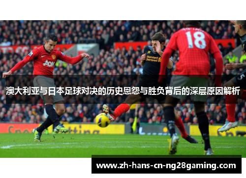 澳大利亚与日本足球对决的历史恩怨与胜负背后的深层原因解析