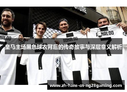 皇马主场黑色球衣背后的传奇故事与深层意义解析