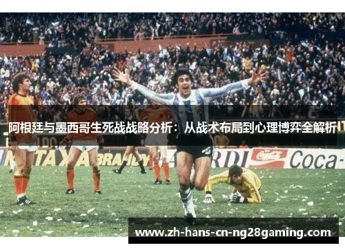 阿根廷与墨西哥生死战战略分析：从战术布局到心理博弈全解析