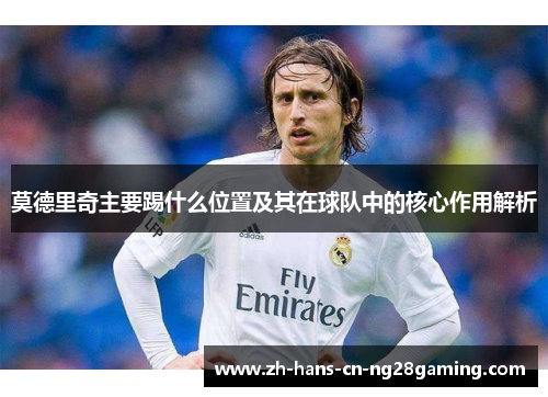 莫德里奇主要踢什么位置及其在球队中的核心作用解析