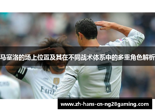 马塞洛的场上位置及其在不同战术体系中的多重角色解析