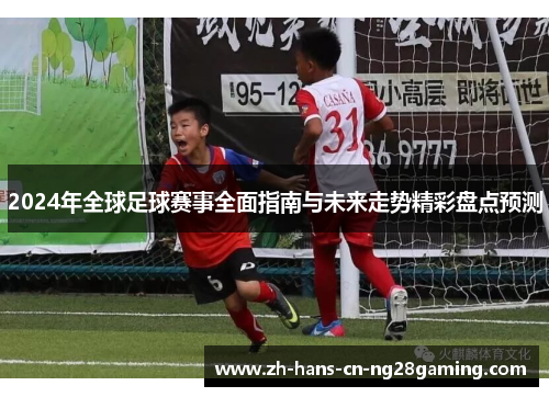 2024年全球足球赛事全面指南与未来走势精彩盘点预测