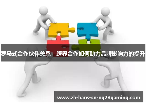 罗马式合作伙伴关系：跨界合作如何助力品牌影响力的提升