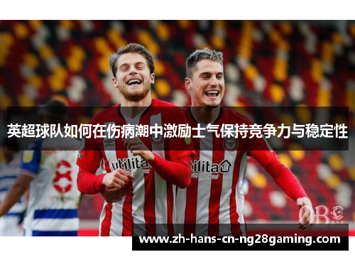 英超球队如何在伤病潮中激励士气保持竞争力与稳定性