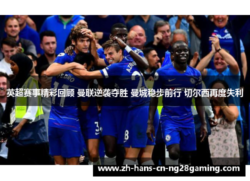 英超赛事精彩回顾 曼联逆袭夺胜 曼城稳步前行 切尔西再度失利