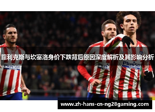 菲利克斯与坎塞洛身价下跌背后原因深度解析及其影响分析
