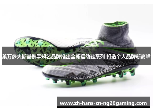 莱万多夫斯基携手知名品牌推出全新运动鞋系列 打造个人品牌新高峰