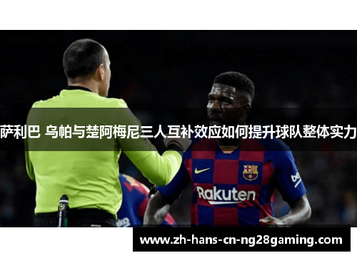 萨利巴 乌帕与楚阿梅尼三人互补效应如何提升球队整体实力