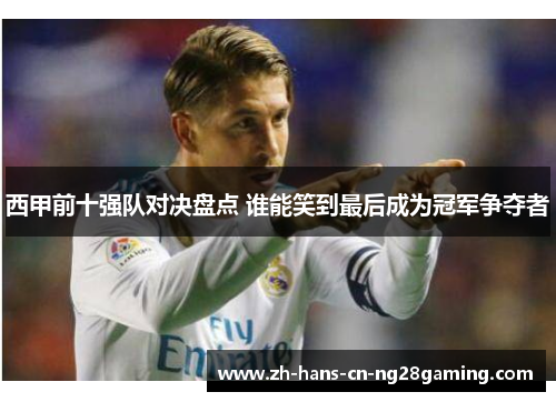 西甲前十强队对决盘点 谁能笑到最后成为冠军争夺者