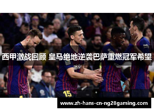西甲激战回顾 皇马绝地逆袭巴萨重燃冠军希望