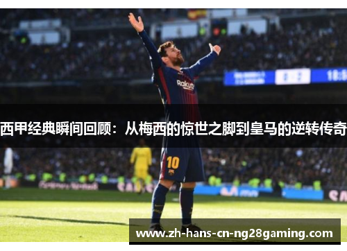 西甲经典瞬间回顾：从梅西的惊世之脚到皇马的逆转传奇