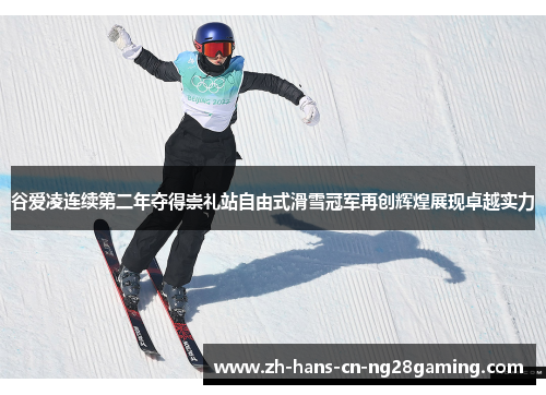 谷爱凌连续第二年夺得崇礼站自由式滑雪冠军再创辉煌展现卓越实力
