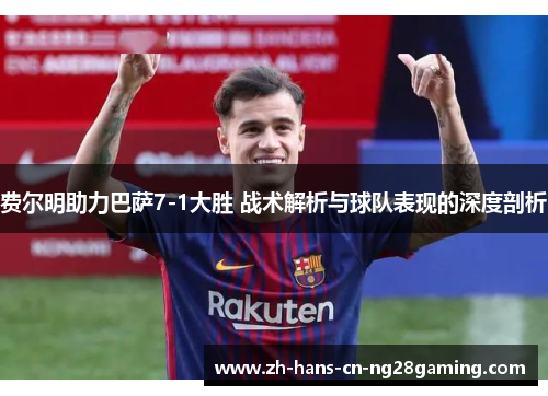 费尔明助力巴萨7-1大胜 战术解析与球队表现的深度剖析