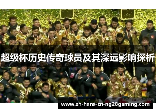 超级杯历史传奇球员及其深远影响探析