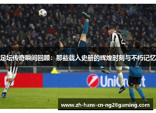 足坛传奇瞬间回顾：那些载入史册的辉煌时刻与不朽记忆