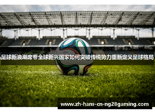 足球新浪潮席卷全球新兴国家如何突破传统势力重新定义足球格局