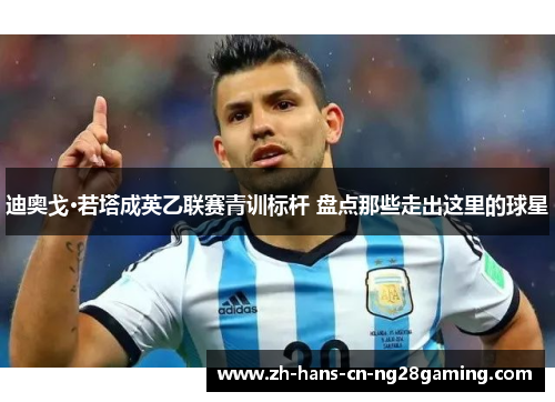 迪奥戈·若塔成英乙联赛青训标杆 盘点那些走出这里的球星