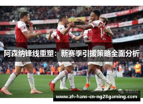 阿森纳锋线重塑：新赛季引援策略全面分析