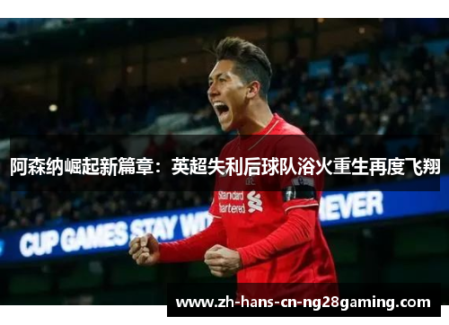 阿森纳崛起新篇章：英超失利后球队浴火重生再度飞翔