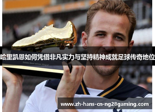哈里凯恩如何凭借非凡实力与坚持精神成就足球传奇地位