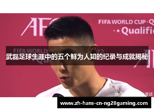 武磊足球生涯中的五个鲜为人知的纪录与成就揭秘