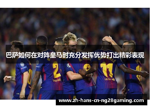 巴萨如何在对阵皇马时充分发挥优势打出精彩表现