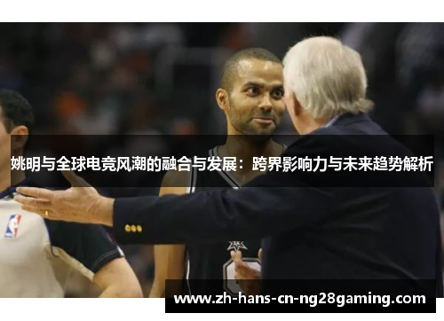 姚明与全球电竞风潮的融合与发展：跨界影响力与未来趋势解析