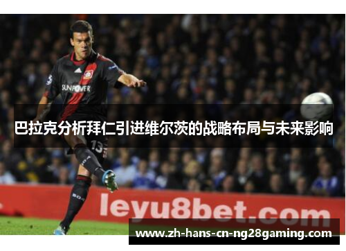 巴拉克分析拜仁引进维尔茨的战略布局与未来影响
