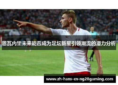 恩瓦内里未来能否成为足坛新星引领潮流的潜力分析
