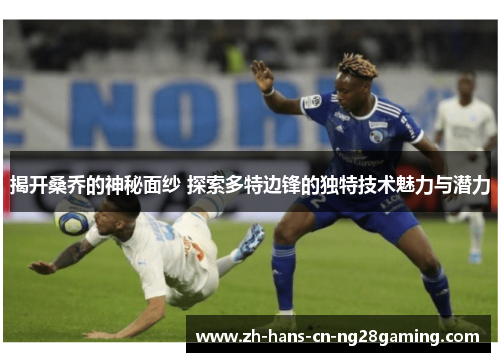 揭开桑乔的神秘面纱 探索多特边锋的独特技术魅力与潜力