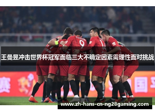 王曼昱冲击世界杯冠军面临三大不确定因素需理性面对挑战
