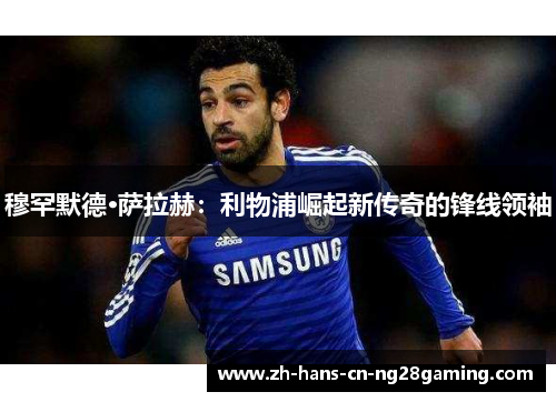 穆罕默德·萨拉赫：利物浦崛起新传奇的锋线领袖