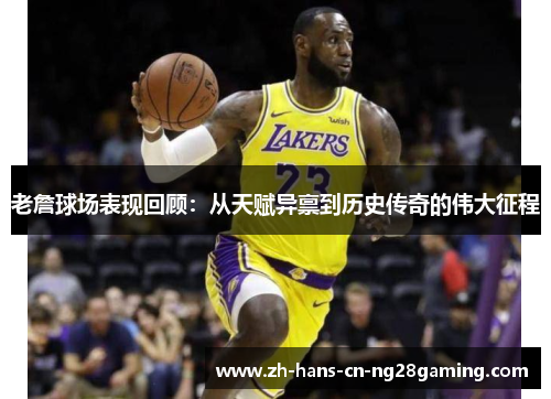 老詹球场表现回顾：从天赋异禀到历史传奇的伟大征程