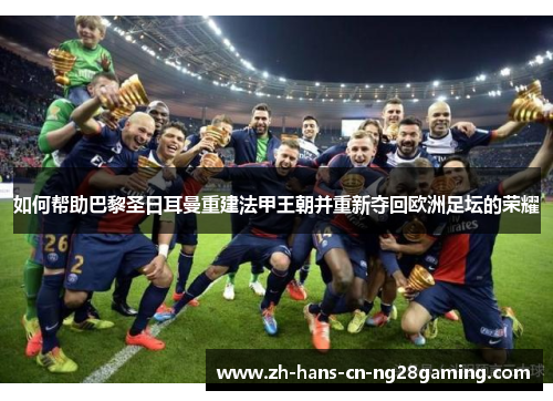 如何帮助巴黎圣日耳曼重建法甲王朝并重新夺回欧洲足坛的荣耀