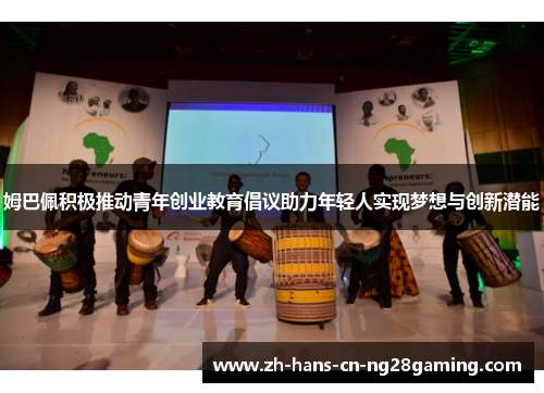 姆巴佩积极推动青年创业教育倡议助力年轻人实现梦想与创新潜能