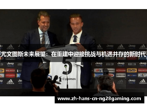 尤文图斯未来展望：在重建中迎接挑战与机遇并存的新时代