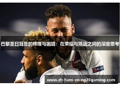 巴黎圣日耳曼的辉煌与困境：在荣耀与挑战之间的深度思考