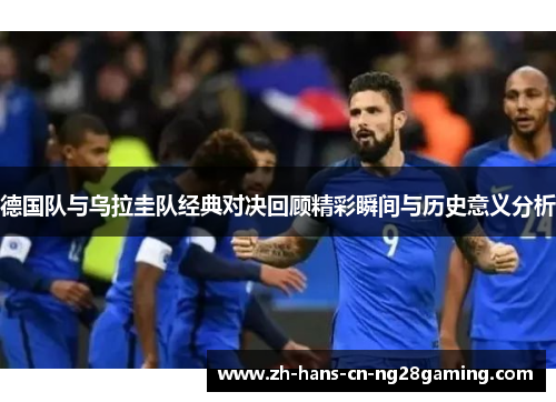 德国队与乌拉圭队经典对决回顾精彩瞬间与历史意义分析
