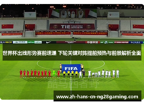 世界杯出线形势赛前速递 下轮关键对阵提前预热与前景解析全面