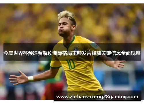 今晨世界杯预选赛解读洲际格局主帅发言释放关键信息全面观察