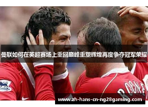 曼联如何在英超赛场上重回巅峰重塑辉煌再度争夺冠军荣耀