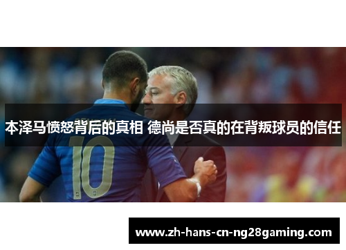 本泽马愤怒背后的真相 德尚是否真的在背叛球员的信任