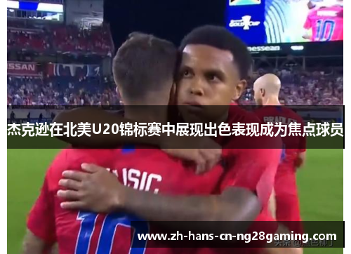 杰克逊在北美U20锦标赛中展现出色表现成为焦点球员