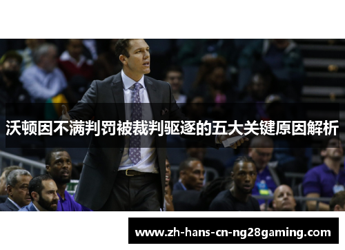 沃顿因不满判罚被裁判驱逐的五大关键原因解析