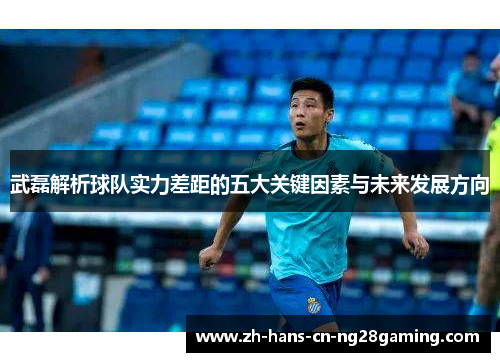 武磊解析球队实力差距的五大关键因素与未来发展方向
