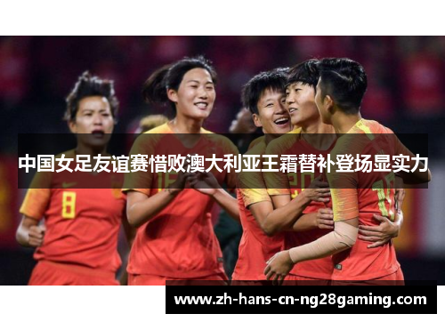 中国女足友谊赛惜败澳大利亚王霜替补登场显实力