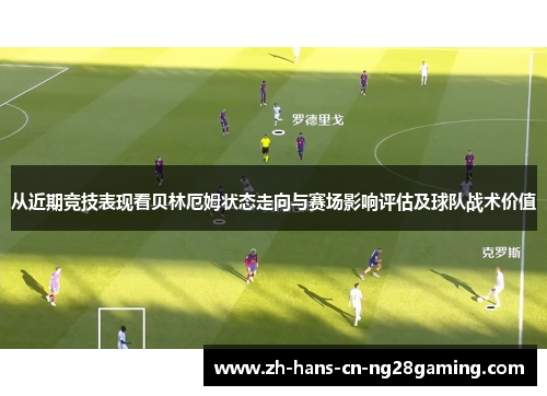 从近期竞技表现看贝林厄姆状态走向与赛场影响评估及球队战术价值